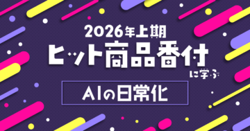 2026年上期ヒット商品番付に学ぶ ―― キーワードは“AIの日常化”