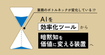 業務のボトルネックが変化している！？ - AIを『効率化ツール』から『暗黙知を価値に変える装置』へ -